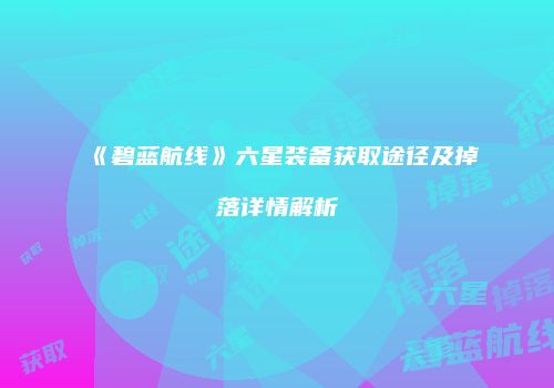 《碧蓝航线》六星装备获取途径及掉落详情解析