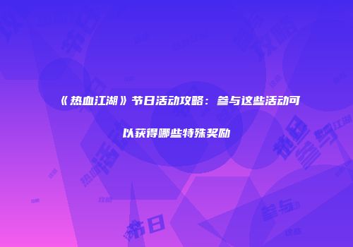 《热血江湖》节日活动攻略:参与这些活动可以获得哪些特殊奖励