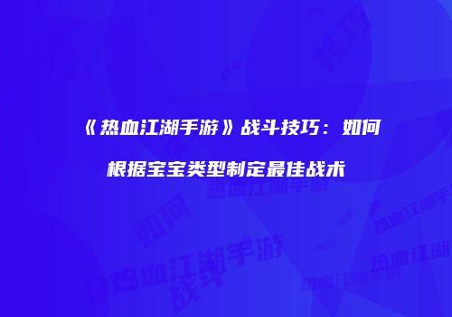 《热血江湖手游》战斗技巧：如何根据宝宝类型制定最佳战术
