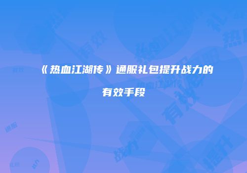 《热血江湖传》通服礼包提升战力的有效手段