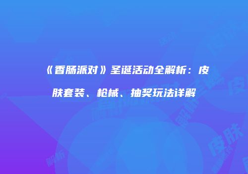 《香肠派对》圣诞活动全解析：皮肤套装、枪械、抽奖玩法详解