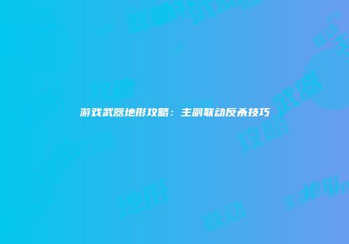 游戏武器地形攻略：主副联动反杀技巧
