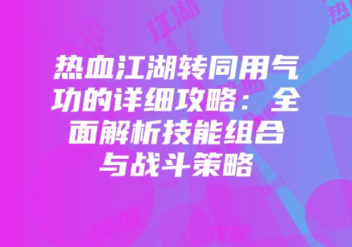 热血江湖转同用气功的详细攻略：全面解析技能组合与战斗策略
