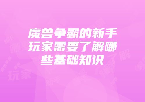 魔兽争霸的新手玩家需要了解哪些基础知识