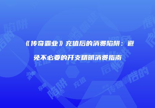 《传奇霸业》充值后的消费陷阱：避免不必要的开支精明消费指南