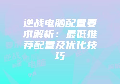 逆战电脑配置要求解析：最低推荐配置及优化技巧