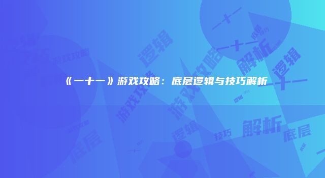 《一十一》游戏攻略：底层逻辑与技巧解析