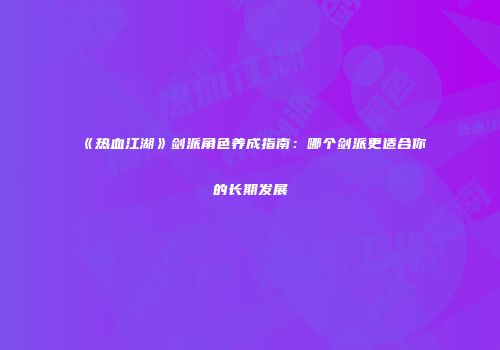 《热血江湖》剑派角色养成指南：哪个剑派更适合你的长期发展