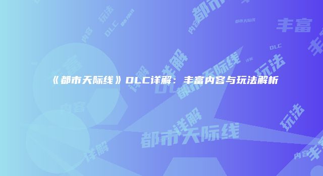 《都市天际线》DLC详解：丰富内容与玩法解析