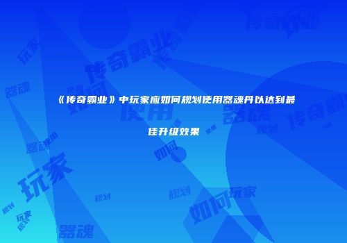 《传奇霸业》中玩家应如何规划使用器魂丹以达到最佳升级效果