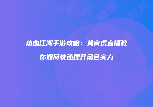 热血江湖手游攻略：黄寅虎直播教你如何快速提升角色实力