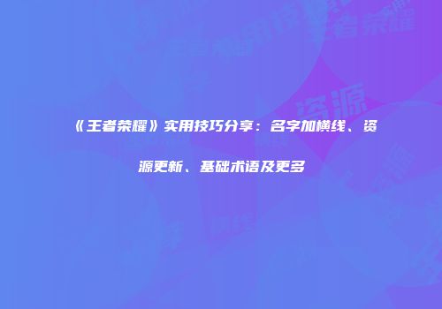 《王者荣耀》实用技巧分享：名字加横线、资源更新、基础术语及更多