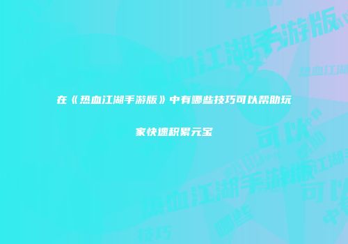 在《热血江湖手游版》中有哪些技巧可以帮助玩家快速积累元宝