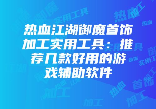 热血江湖御魔首饰加工实用工具：推荐几款好用的游戏辅助软件