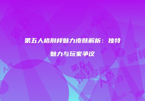 第五人格别样魅力皮肤解析：独特魅力与玩家争议