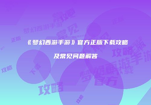 《梦幻西游手游》官方正版下载攻略及常见问题解答