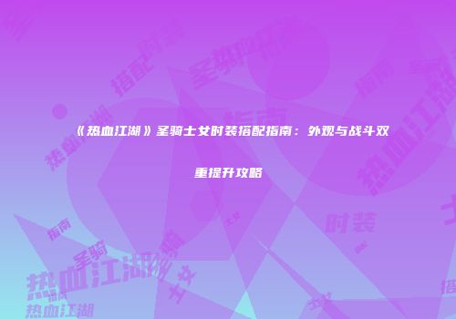 《热血江湖》圣骑士女时装搭配指南：外观与战斗双重提升攻略