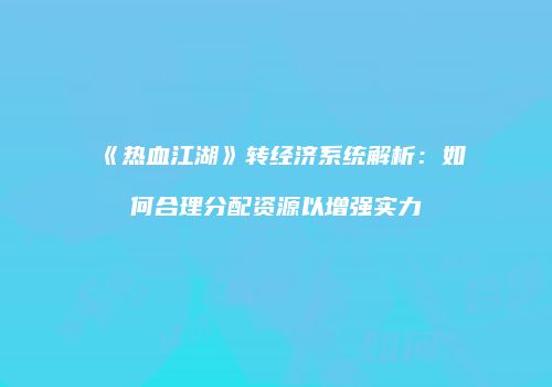 《热血江湖》转经济系统解析：如何合理分配资源以增强实力