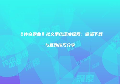 《传奇霸业》社交系统深度探索：微端下载与互动技巧分享