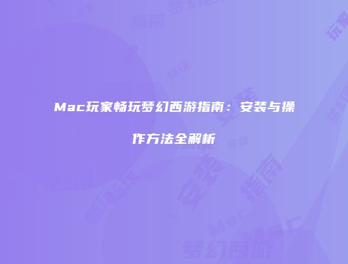 Mac玩家畅玩梦幻西游指南：安装与操作方法全解析