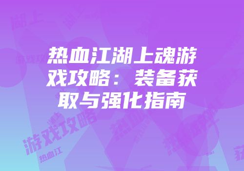 热血江湖上魂游戏攻略：装备获取与强化指南