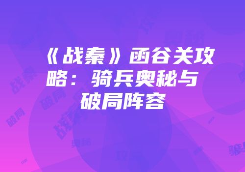 《战秦》函谷关攻略：骑兵奥秘与破局阵容