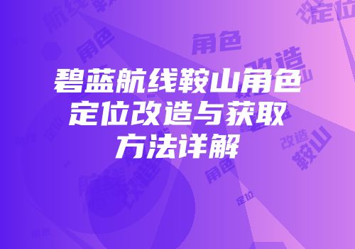 碧蓝航线鞍山角色定位改造与获取方法详解