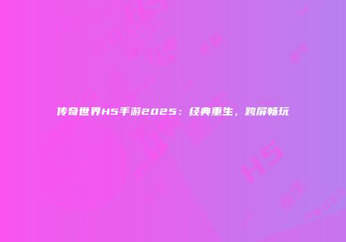传奇世界H5手游2025：经典重生，跨屏畅玩