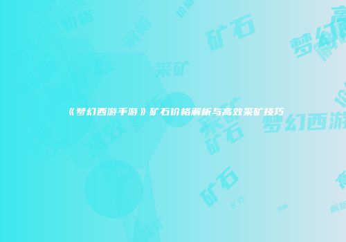 《梦幻西游手游》矿石价格解析与高效采矿技巧