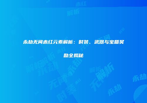 永劫无间赤红元素解析：时装、武器与宝箱奖励全揭秘