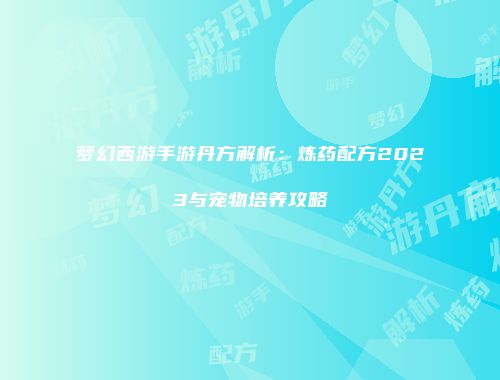 梦幻西游手游丹方解析：炼药配方2023与宠物培养攻略