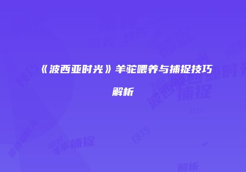 《波西亚时光》羊驼喂养与捕捉技巧解析