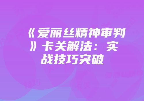《爱丽丝精神审判》卡关解法：实战技巧突破