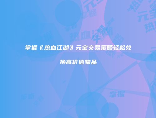 掌握《热血江湖》元宝交易策略轻松兑换高价值物品