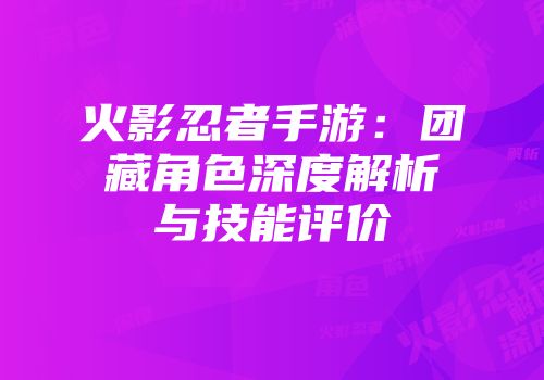 火影忍者手游：团藏角色深度解析与技能评价