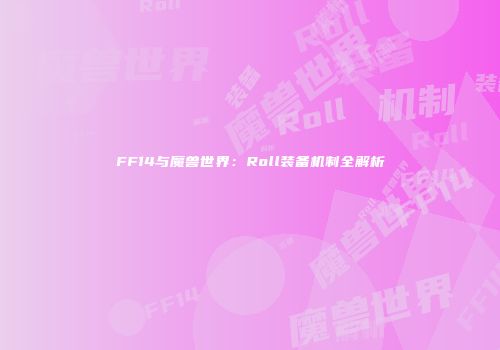 FF14与魔兽世界：Roll装备机制全解析