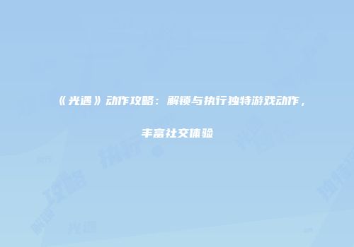《光遇》动作攻略：解锁与执行独特游戏动作，丰富社交体验