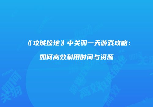 《攻城掠地》中关羽一天游戏攻略:如何高效利用时间与资源