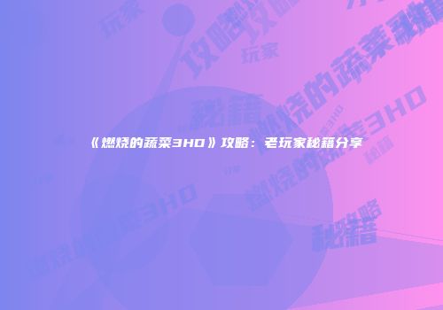 《燃烧的蔬菜3HD》攻略：老玩家秘籍分享
