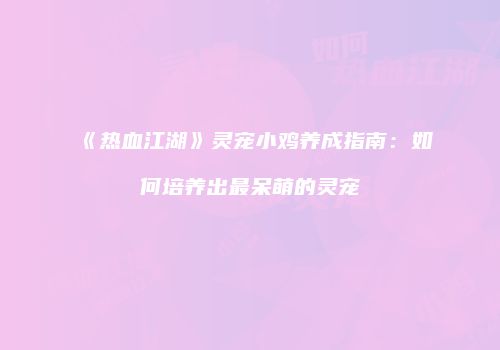 《热血江湖》灵宠小鸡养成指南：如何培养出最呆萌的灵宠