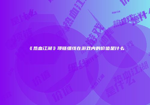 《热血江湖》项链细线在游戏内的价值是什么