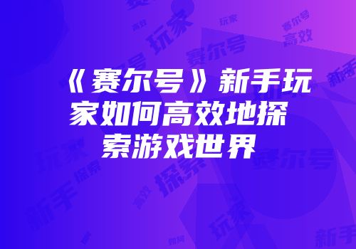 《赛尔号》新手玩家如何高效地探索游戏世界