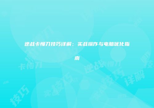 逆战卡慢刀技巧详解：实战操作与电脑优化指南