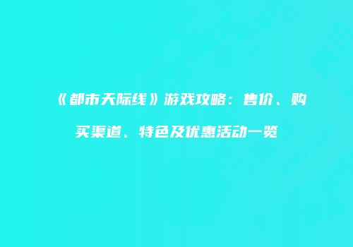 《都市天际线》游戏攻略：售价、购买渠道、特色及优惠活动一览