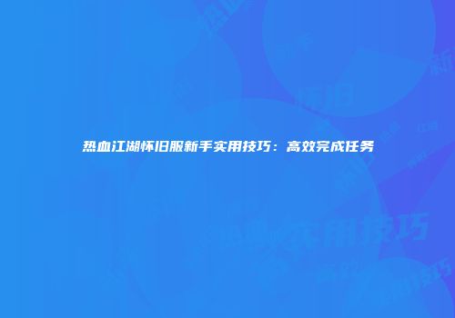 热血江湖怀旧服新手实用技巧：高效完成任务