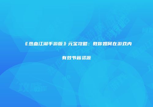 《热血江湖手游版》元宝攻略：教你如何在游戏内有效节省资源