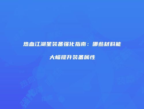 热血江湖星装备强化指南：哪些材料能大幅提升装备属性