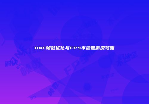 DNF帧数优化与FPS不稳定解决攻略