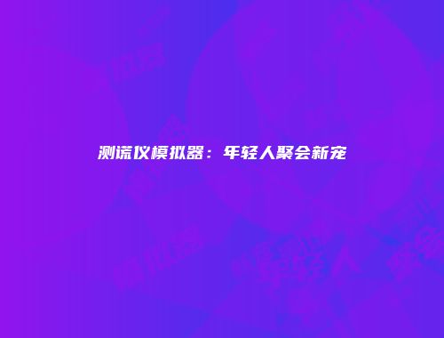 测谎仪模拟器：年轻人聚会新宠