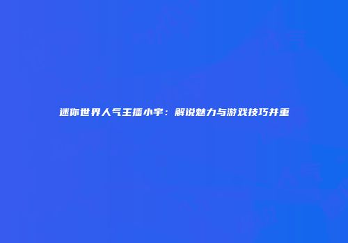 迷你世界人气主播小宇：解说魅力与游戏技巧并重